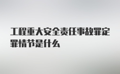 工程重大安全责任事故罪定罪情节是什么