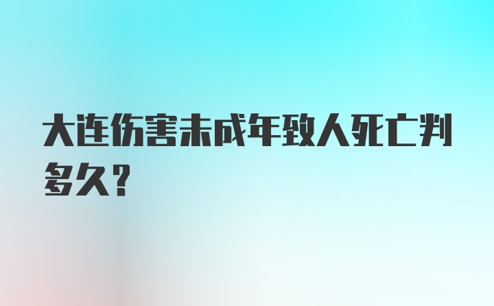 大连伤害未成年致人死亡判多久？