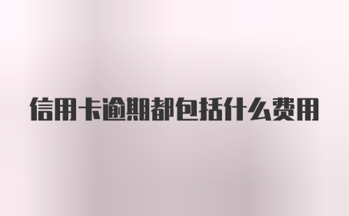 信用卡逾期都包括什么费用