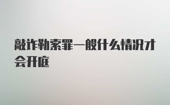 敲诈勒索罪一般什么情况才会开庭