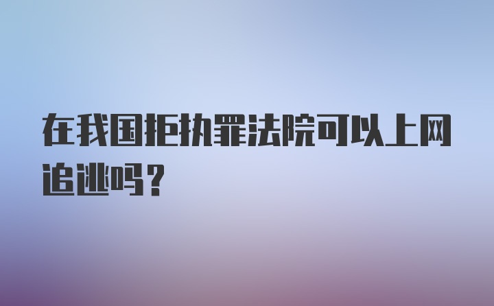 在我国拒执罪法院可以上网追逃吗？