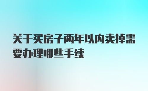 关于买房子两年以内卖掉需要办理哪些手续