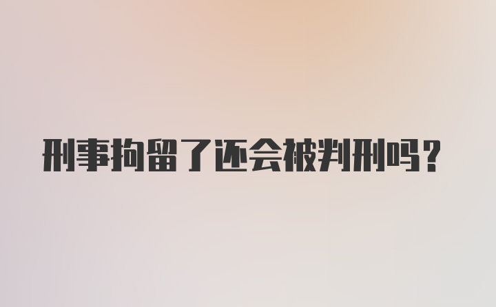 刑事拘留了还会被判刑吗?