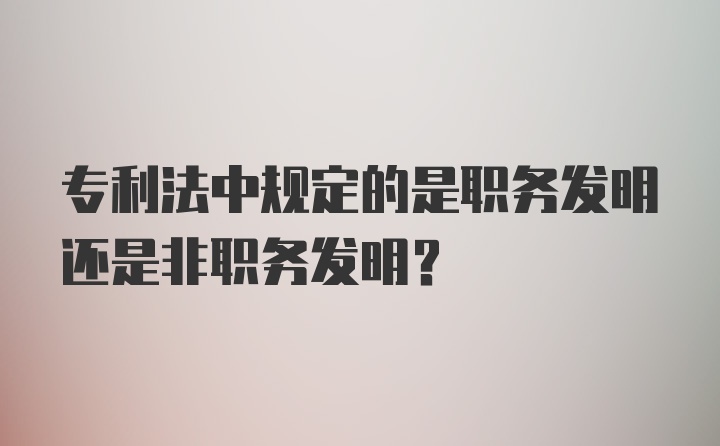 专利法中规定的是职务发明还是非职务发明?