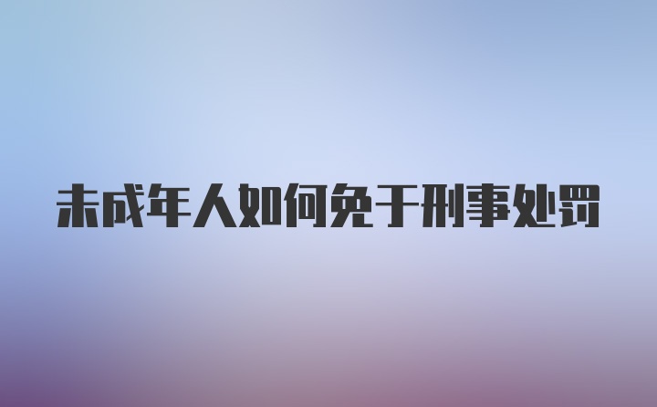 未成年人如何免于刑事处罚