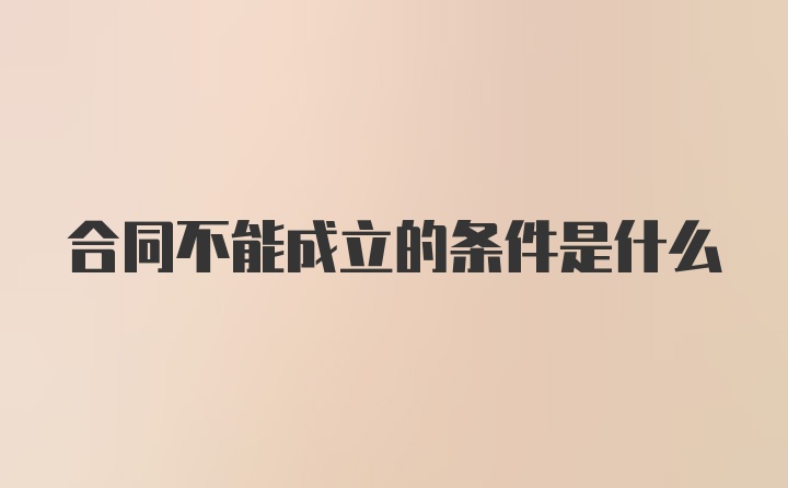 合同不能成立的条件是什么