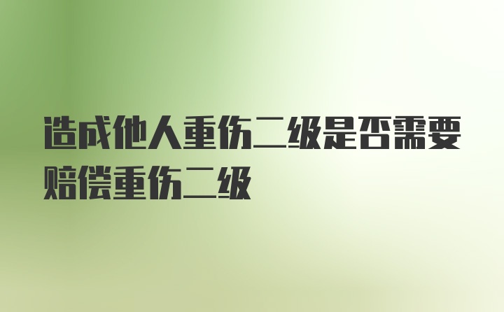 造成他人重伤二级是否需要赔偿重伤二级