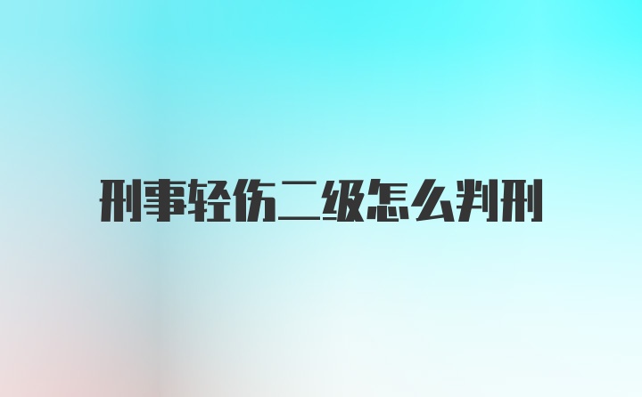 刑事轻伤二级怎么判刑