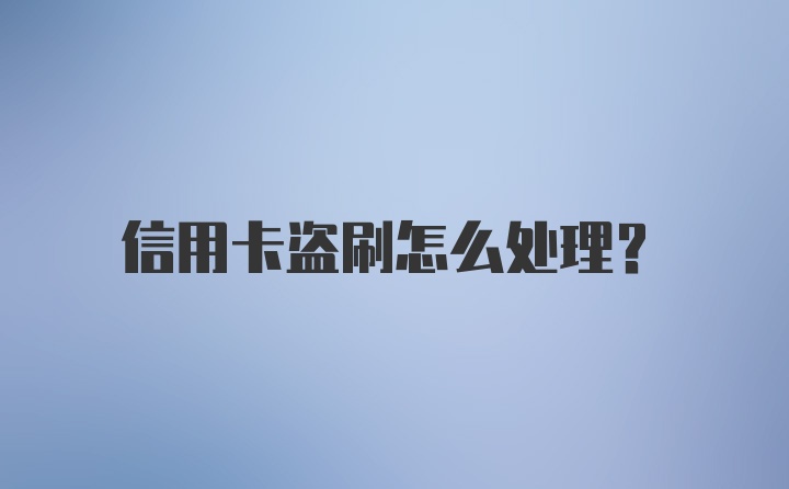 信用卡盗刷怎么处理？