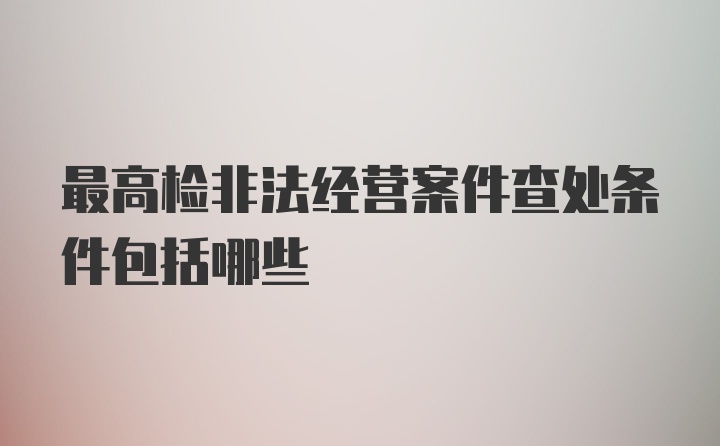 最高检非法经营案件查处条件包括哪些