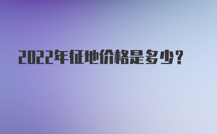 2022年征地价格是多少？