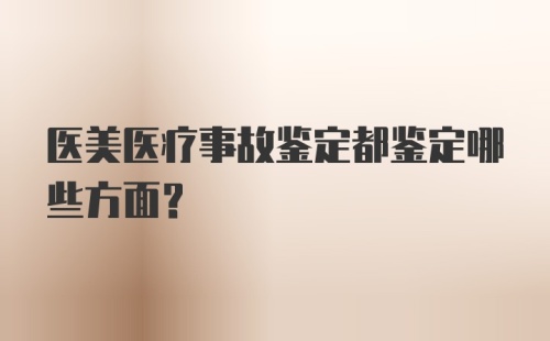 医美医疗事故鉴定都鉴定哪些方面？