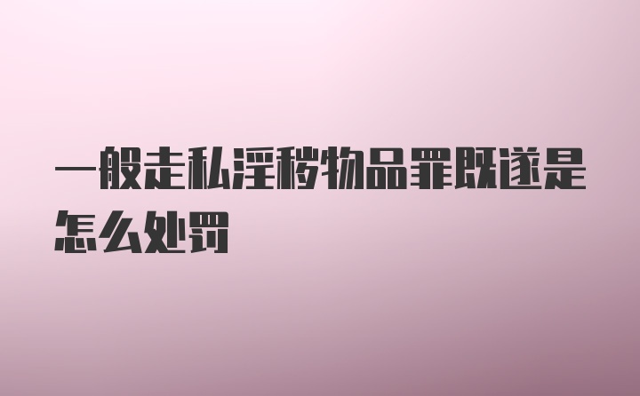 一般走私淫秽物品罪既遂是怎么处罚