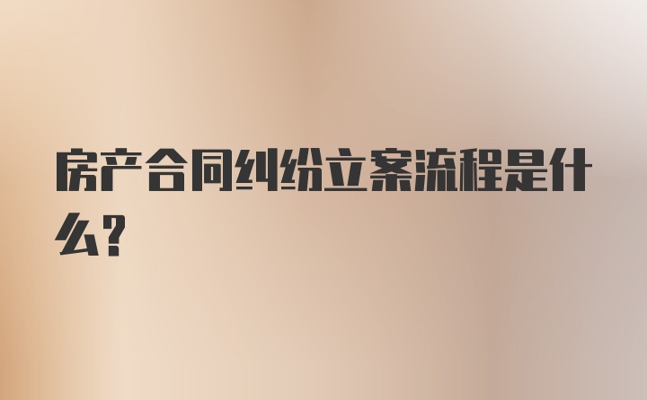 房产合同纠纷立案流程是什么？