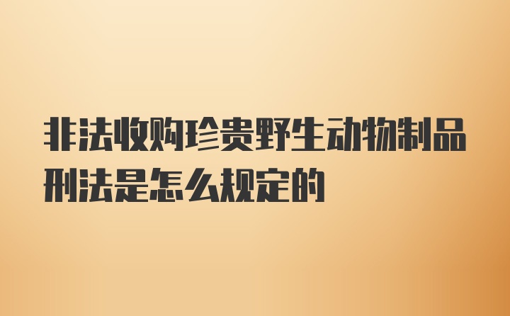 非法收购珍贵野生动物制品刑法是怎么规定的