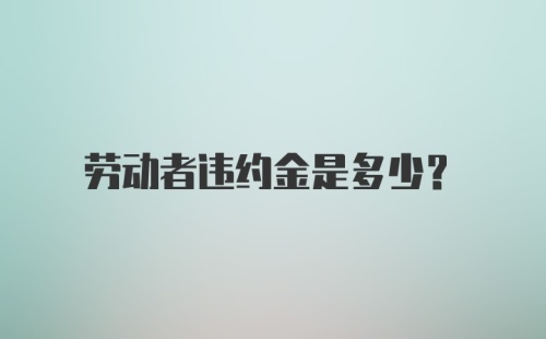 劳动者违约金是多少?