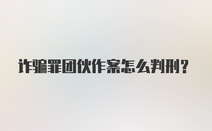 诈骗罪团伙作案怎么判刑?