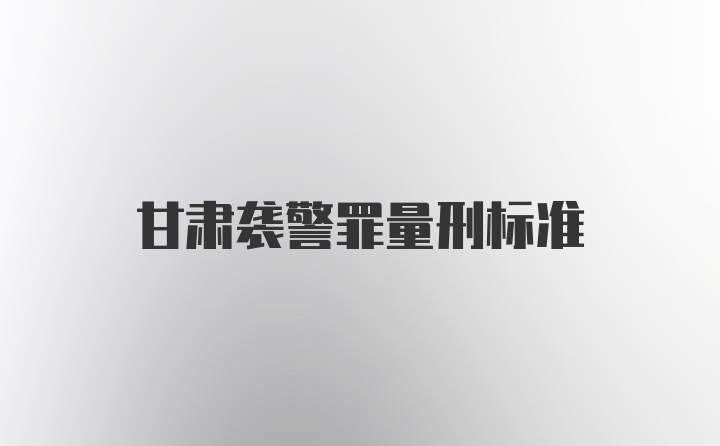 甘肃袭警罪量刑标准