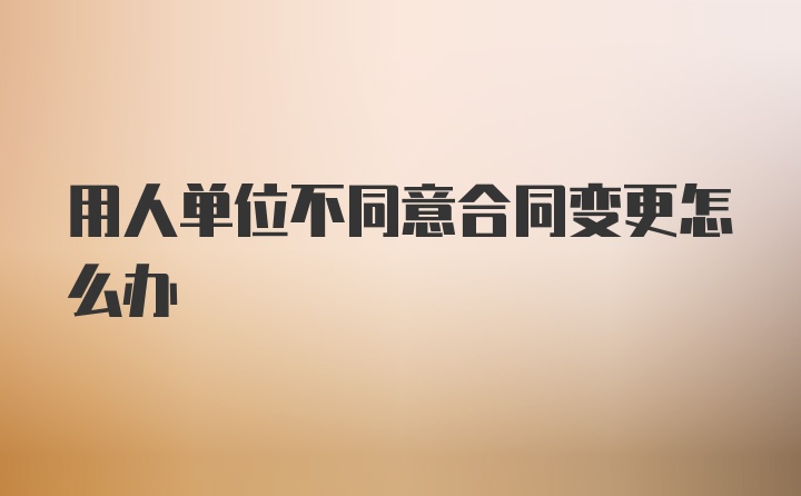 用人单位不同意合同变更怎么办