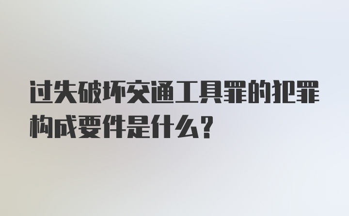 过失破坏交通工具罪的犯罪构成要件是什么?