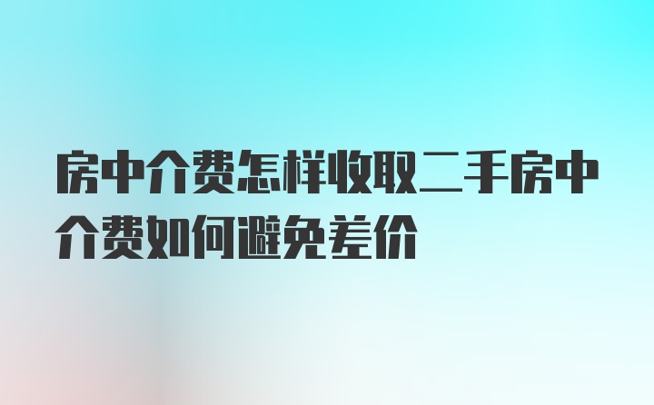 房中介费怎样收取二手房中介费如何避免差价