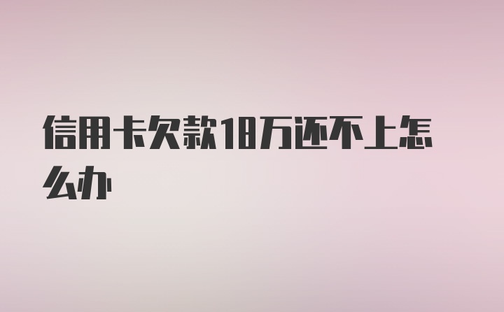 信用卡欠款18万还不上怎么办