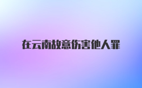 在云南故意伤害他人罪