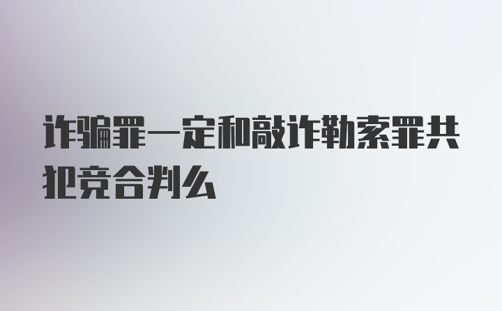 诈骗罪一定和敲诈勒索罪共犯竞合判么