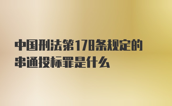 中国刑法第178条规定的串通投标罪是什么