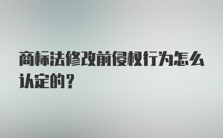 商标法修改前侵权行为怎么认定的？