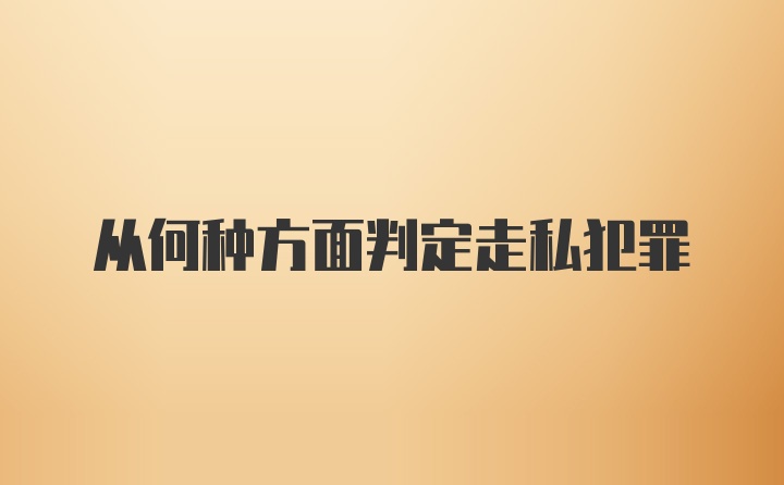 从何种方面判定走私犯罪