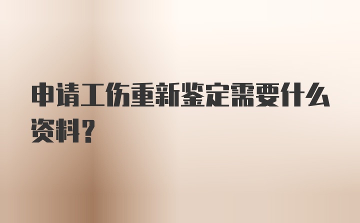 申请工伤重新鉴定需要什么资料？