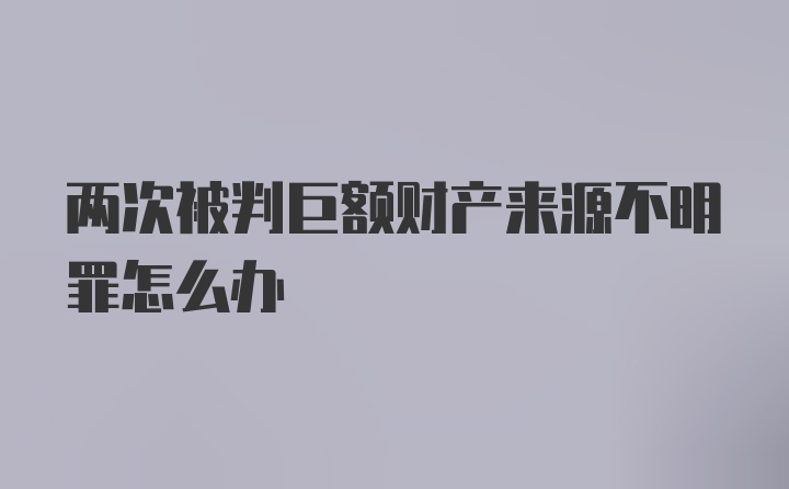 两次被判巨额财产来源不明罪怎么办