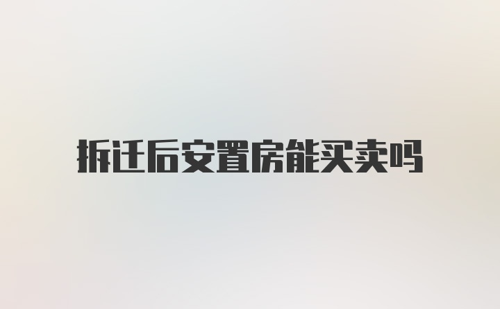 拆迁后安置房能买卖吗