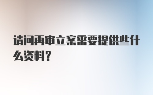 请问再审立案需要提供些什么资料？