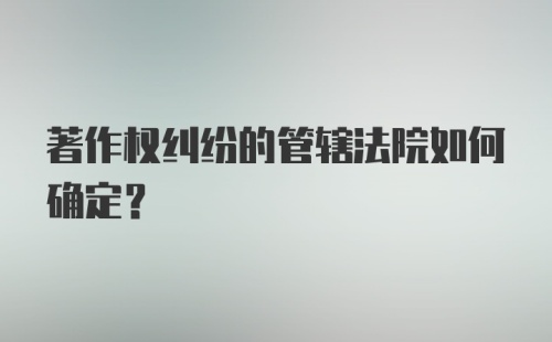 著作权纠纷的管辖法院如何确定?