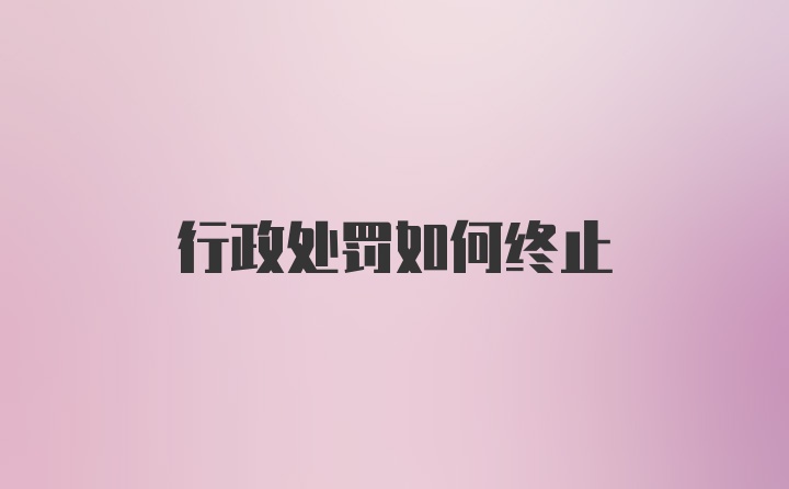 行政处罚如何终止