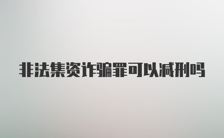 非法集资诈骗罪可以减刑吗