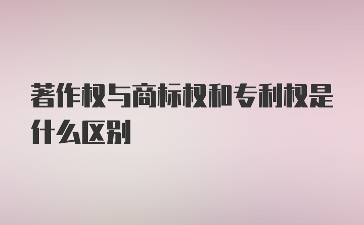 著作权与商标权和专利权是什么区别