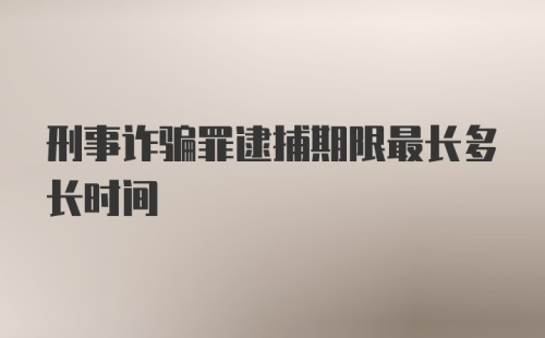 刑事诈骗罪逮捕期限最长多长时间