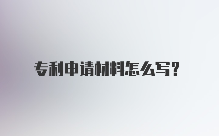 专利申请材料怎么写？