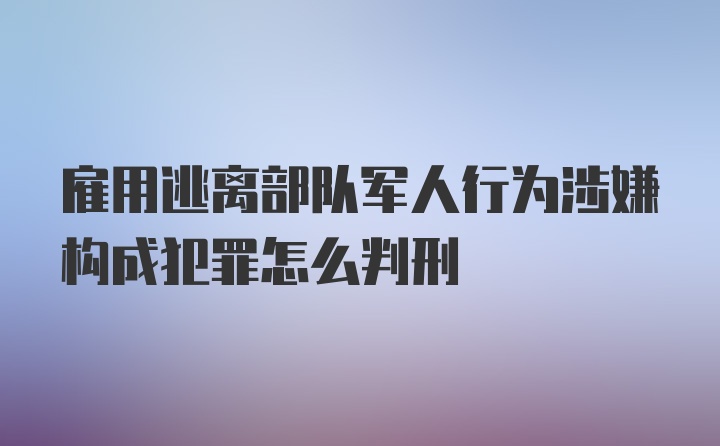 雇用逃离部队军人行为涉嫌构成犯罪怎么判刑