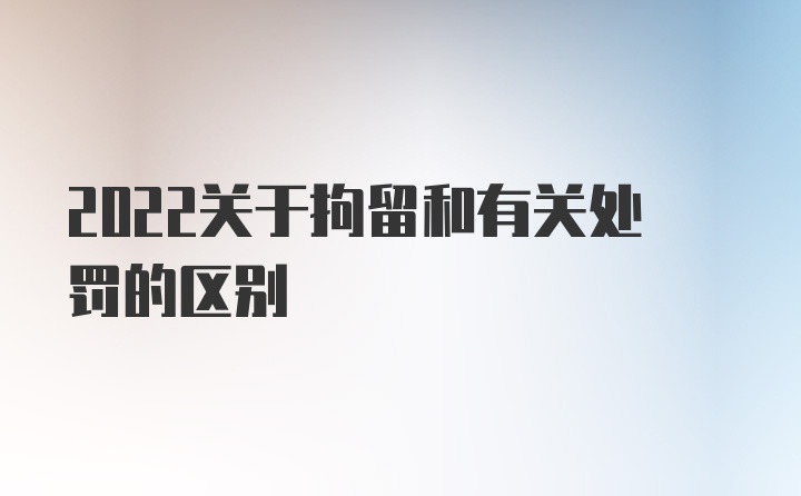 2022关于拘留和有关处罚的区别