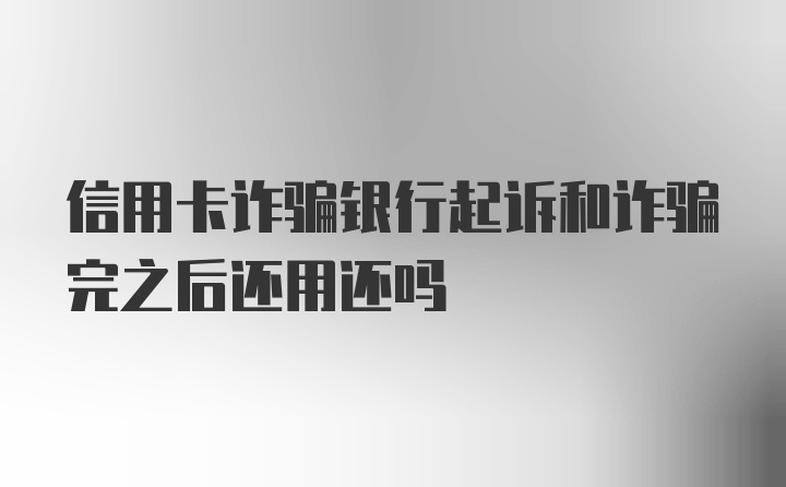 信用卡诈骗银行起诉和诈骗完之后还用还吗