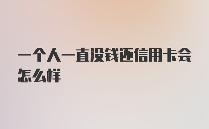 一个人一直没钱还信用卡会怎么样