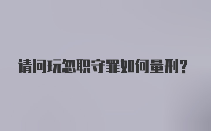 请问玩忽职守罪如何量刑?