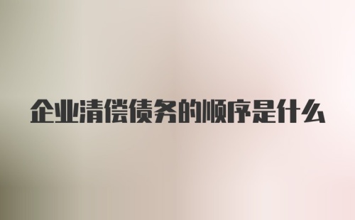 企业清偿债务的顺序是什么