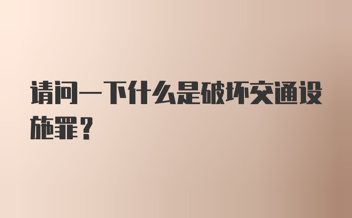 请问一下什么是破坏交通设施罪？