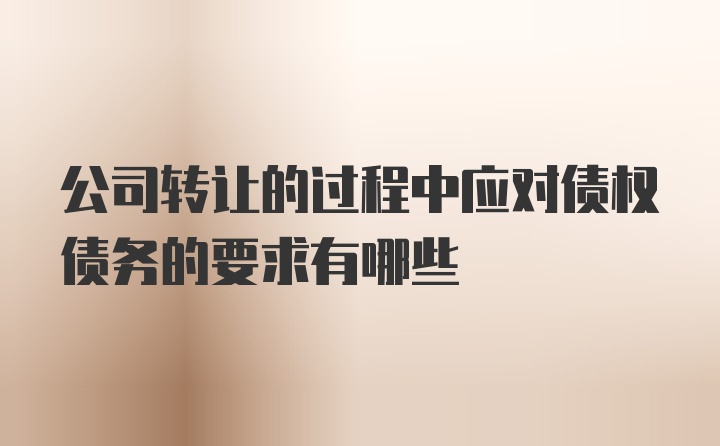 公司转让的过程中应对债权债务的要求有哪些