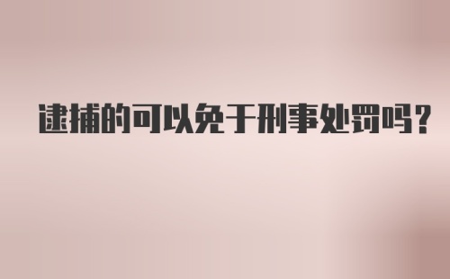 逮捕的可以免于刑事处罚吗?